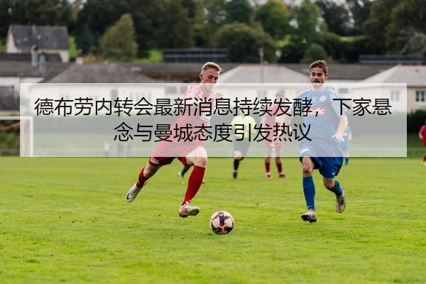 德布劳内转会最新消息持续发酵，下家悬念与曼城态度引发热议